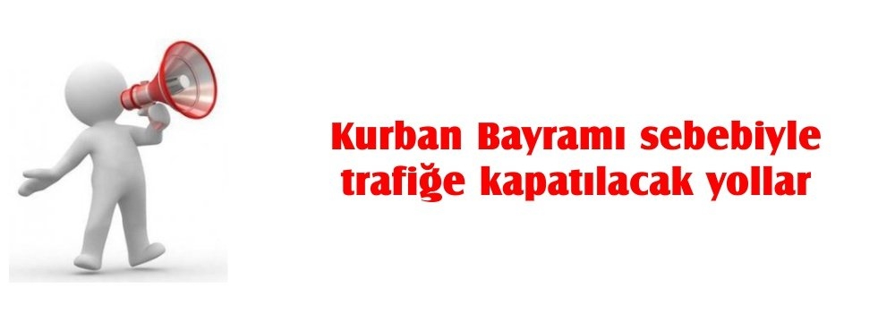 KURBAN BAYRAMI SEBEBİYLE TRAFİĞE KAPATILACAK YOLLAR