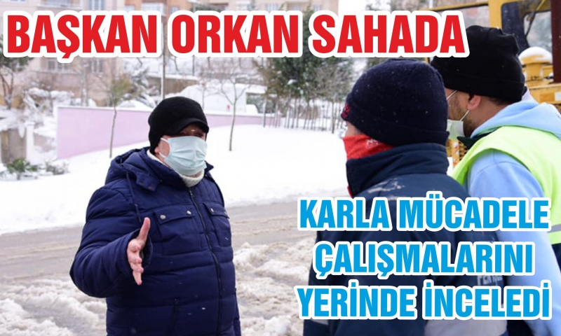 BAŞKAN ORKAN KARLA MÜCADELE ÇALIŞMALARINI YERİNDE İNCELEDİ
