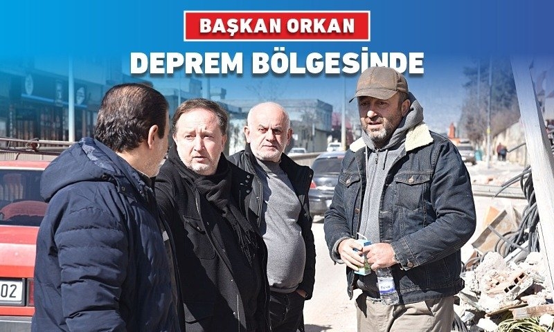 BAŞKAN ORKAN DEPREM BÖLGESİNDE