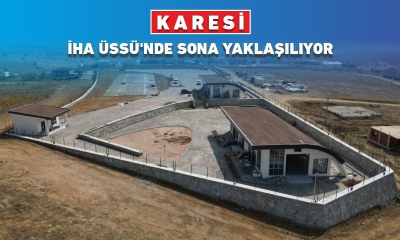 KARESİ İHA ÜSSÜ'NDE SONA YAKLAŞILIYOR
