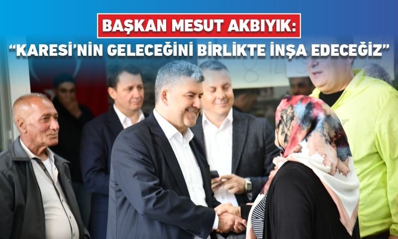 BAŞKAN MESUT AKBIYIK: “KARESİ’NİN GELECEĞİNİ BİRLİKTE İNŞA EDECEĞİZ”