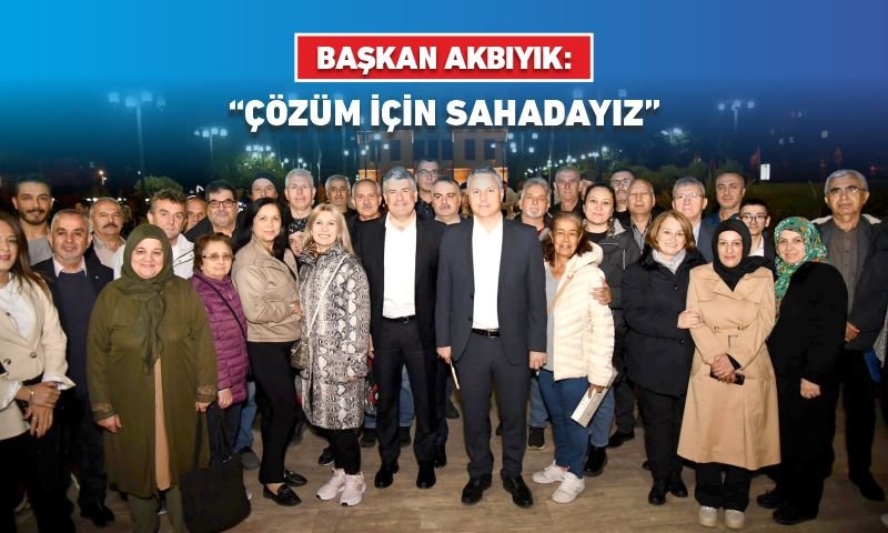 BAŞKAN AKBIYIK: "ÇÖZÜM İÇİN SAHADAYIZ"
